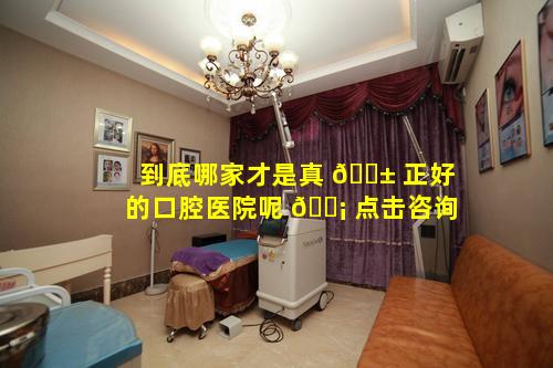 到底哪家才是真 🐱 正好的口腔医院呢 🐡 点击咨询